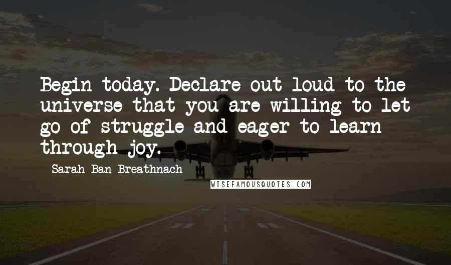 Sarah Ban Breathnach Quotes: Begin today. Declare out loud to the universe that you are willing to let go of struggle and eager to learn through joy.