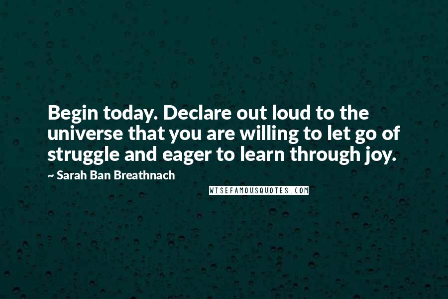 Sarah Ban Breathnach Quotes: Begin today. Declare out loud to the universe that you are willing to let go of struggle and eager to learn through joy.