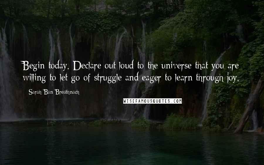 Sarah Ban Breathnach Quotes: Begin today. Declare out loud to the universe that you are willing to let go of struggle and eager to learn through joy.