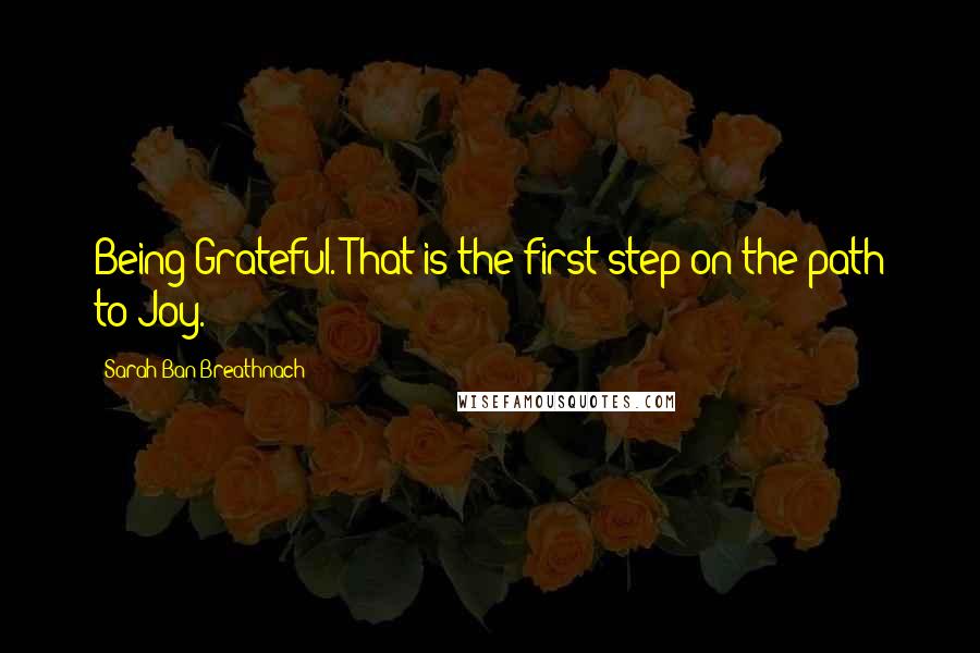 Sarah Ban Breathnach Quotes: Being Grateful. That is the first step on the path to Joy.