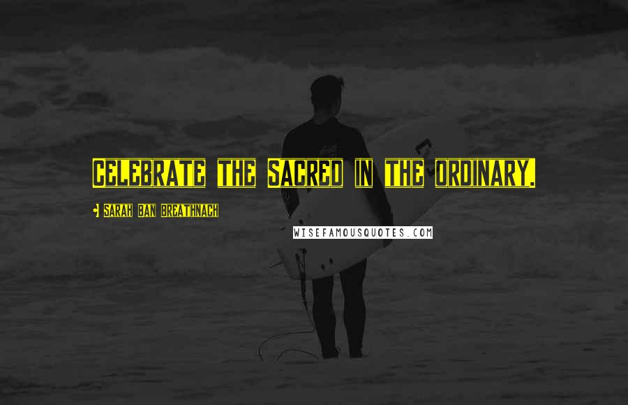 Sarah Ban Breathnach Quotes: Celebrate the Sacred in the ordinary.