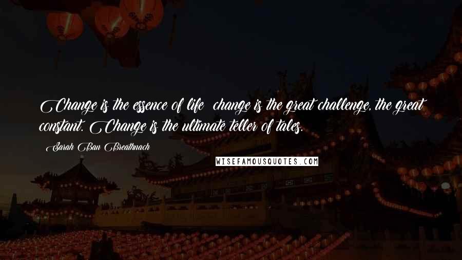 Sarah Ban Breathnach Quotes: Change is the essence of life; change is the great challenge, the great constant. Change is the ultimate teller of tales.