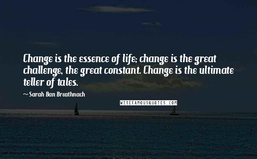 Sarah Ban Breathnach Quotes: Change is the essence of life; change is the great challenge, the great constant. Change is the ultimate teller of tales.