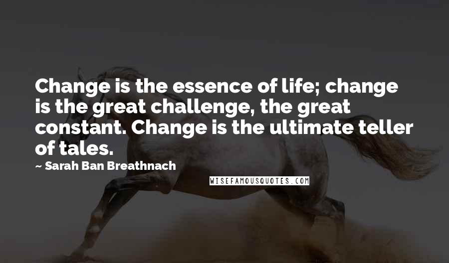 Sarah Ban Breathnach Quotes: Change is the essence of life; change is the great challenge, the great constant. Change is the ultimate teller of tales.