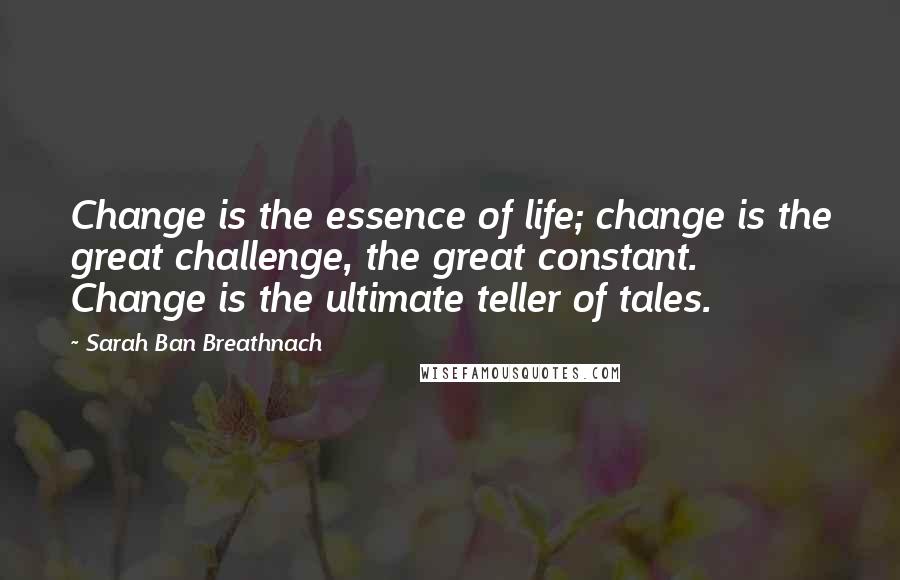 Sarah Ban Breathnach Quotes: Change is the essence of life; change is the great challenge, the great constant. Change is the ultimate teller of tales.