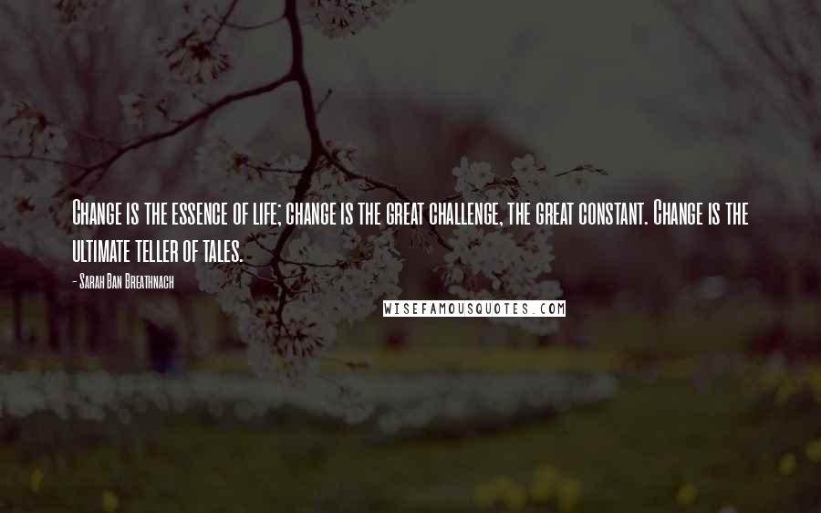 Sarah Ban Breathnach Quotes: Change is the essence of life; change is the great challenge, the great constant. Change is the ultimate teller of tales.