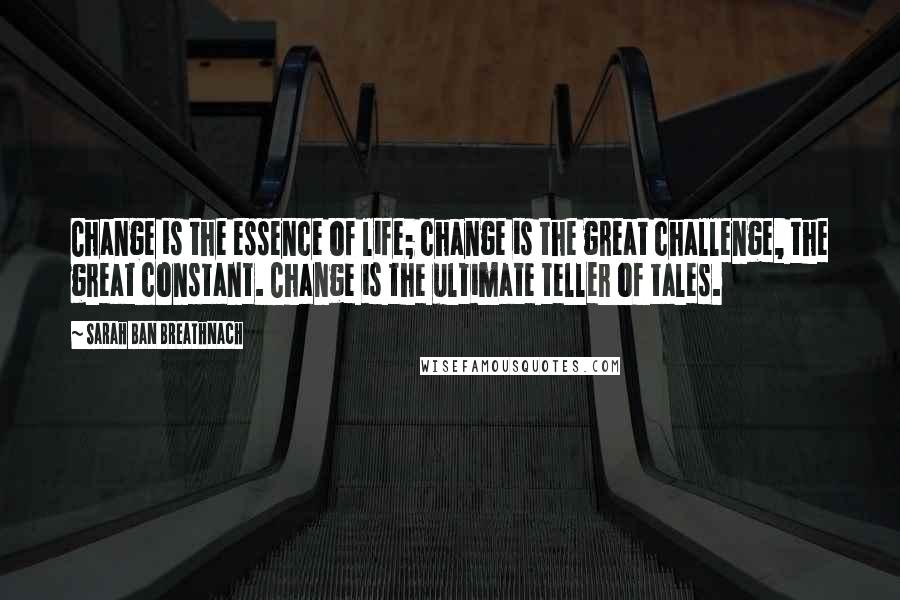 Sarah Ban Breathnach Quotes: Change is the essence of life; change is the great challenge, the great constant. Change is the ultimate teller of tales.