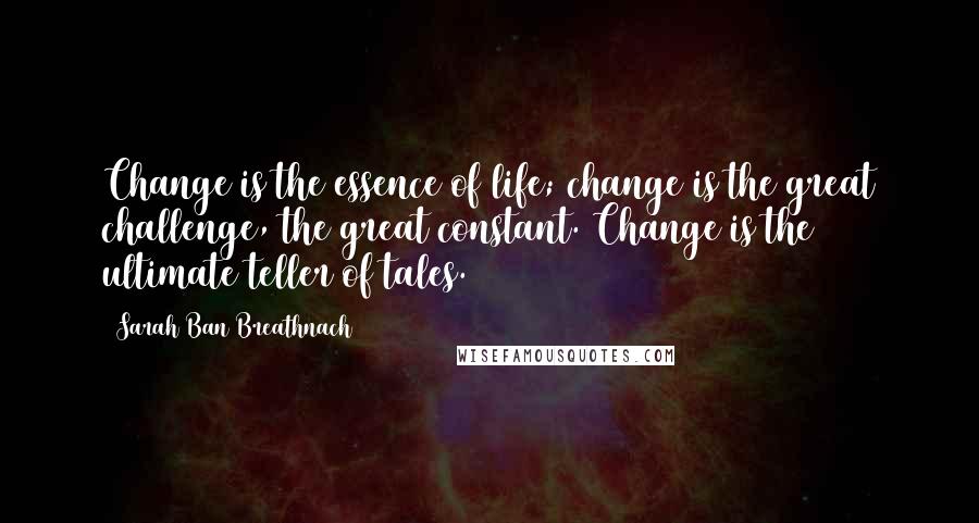 Sarah Ban Breathnach Quotes: Change is the essence of life; change is the great challenge, the great constant. Change is the ultimate teller of tales.