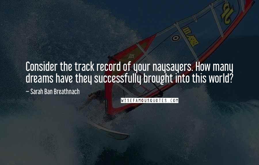 Sarah Ban Breathnach Quotes: Consider the track record of your naysayers. How many dreams have they successfully brought into this world?