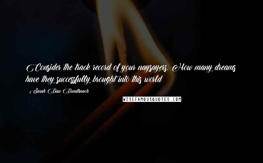 Sarah Ban Breathnach Quotes: Consider the track record of your naysayers. How many dreams have they successfully brought into this world?
