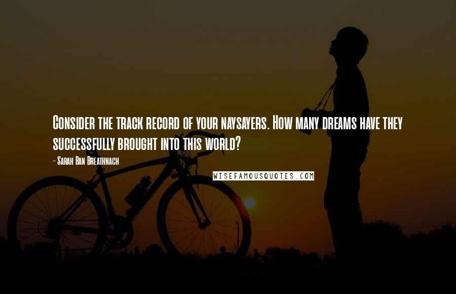 Sarah Ban Breathnach Quotes: Consider the track record of your naysayers. How many dreams have they successfully brought into this world?