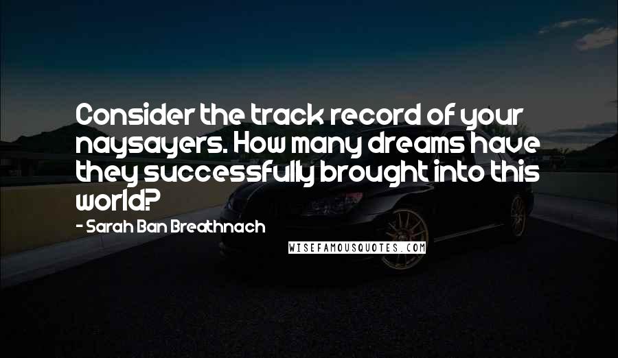 Sarah Ban Breathnach Quotes: Consider the track record of your naysayers. How many dreams have they successfully brought into this world?