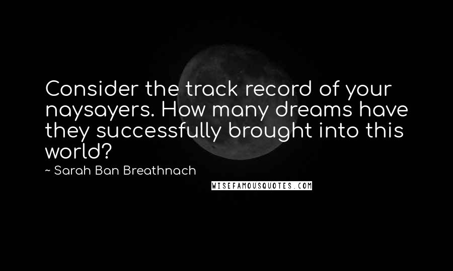 Sarah Ban Breathnach Quotes: Consider the track record of your naysayers. How many dreams have they successfully brought into this world?