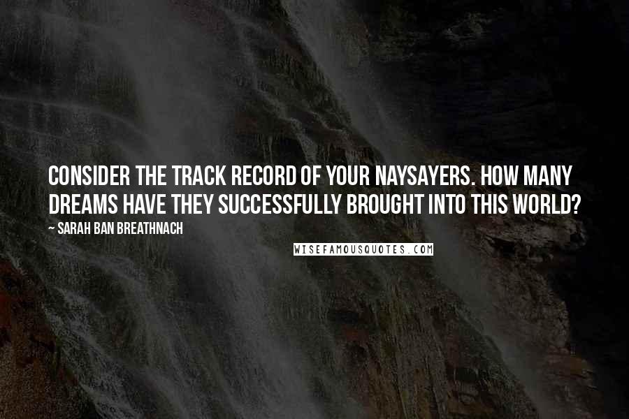 Sarah Ban Breathnach Quotes: Consider the track record of your naysayers. How many dreams have they successfully brought into this world?