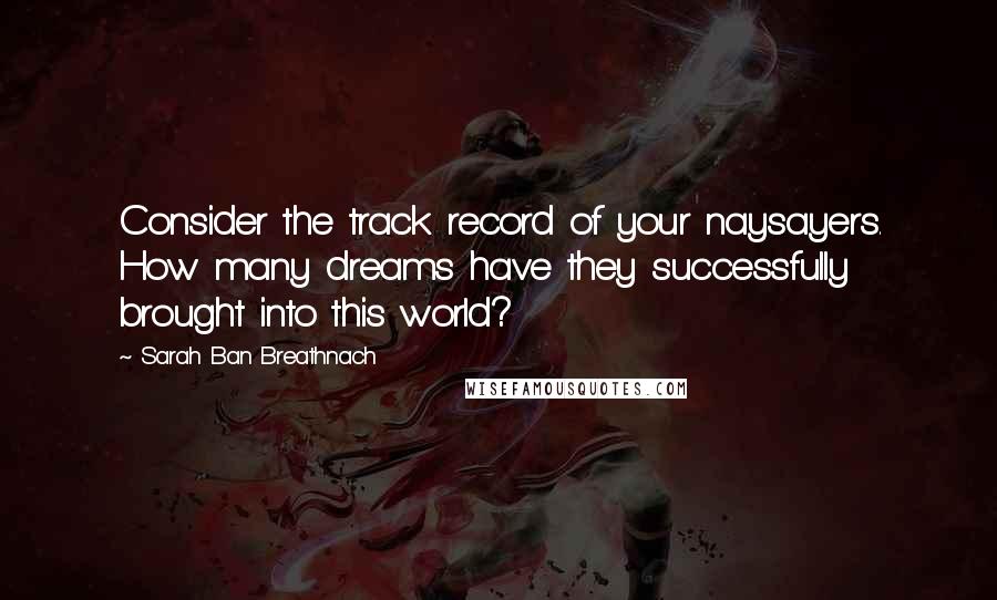 Sarah Ban Breathnach Quotes: Consider the track record of your naysayers. How many dreams have they successfully brought into this world?