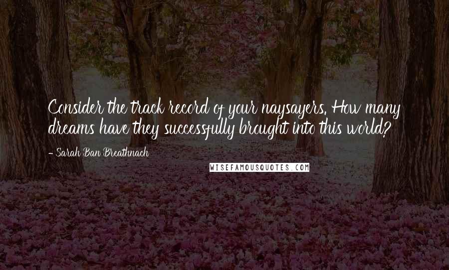 Sarah Ban Breathnach Quotes: Consider the track record of your naysayers. How many dreams have they successfully brought into this world?