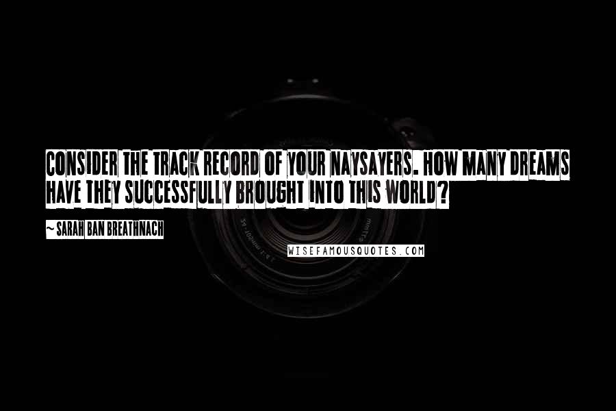 Sarah Ban Breathnach Quotes: Consider the track record of your naysayers. How many dreams have they successfully brought into this world?