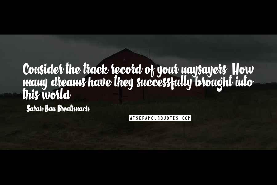 Sarah Ban Breathnach Quotes: Consider the track record of your naysayers. How many dreams have they successfully brought into this world?