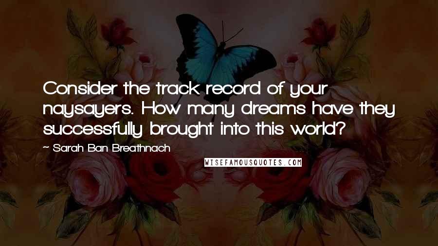 Sarah Ban Breathnach Quotes: Consider the track record of your naysayers. How many dreams have they successfully brought into this world?