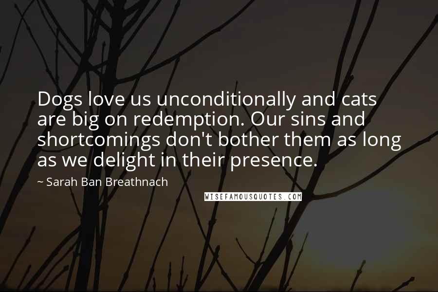 Sarah Ban Breathnach Quotes: Dogs love us unconditionally and cats are big on redemption. Our sins and shortcomings don't bother them as long as we delight in their presence.