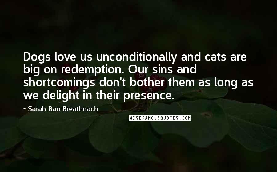 Sarah Ban Breathnach Quotes: Dogs love us unconditionally and cats are big on redemption. Our sins and shortcomings don't bother them as long as we delight in their presence.