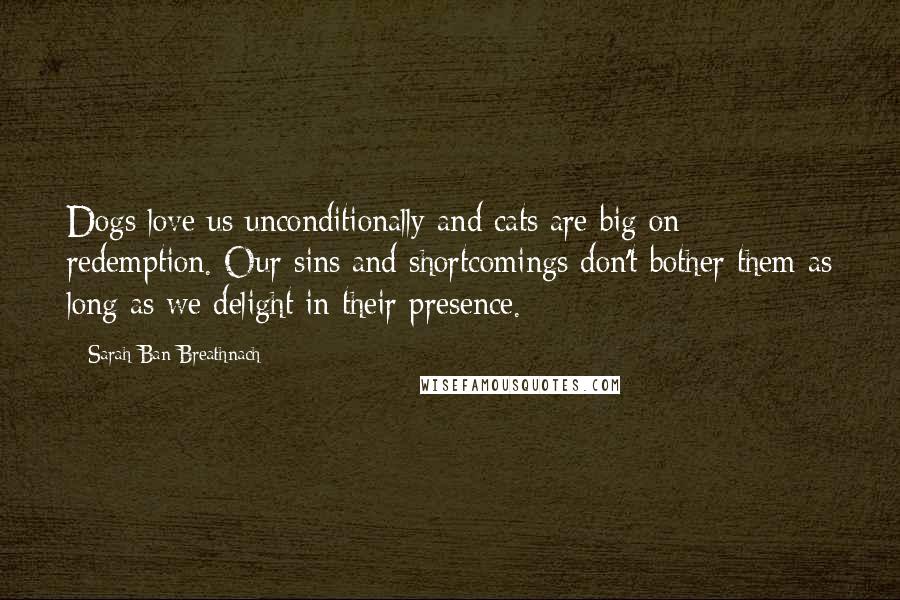 Sarah Ban Breathnach Quotes: Dogs love us unconditionally and cats are big on redemption. Our sins and shortcomings don't bother them as long as we delight in their presence.