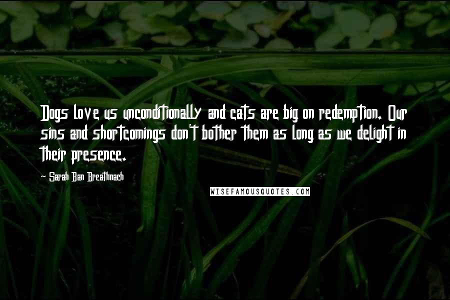 Sarah Ban Breathnach Quotes: Dogs love us unconditionally and cats are big on redemption. Our sins and shortcomings don't bother them as long as we delight in their presence.