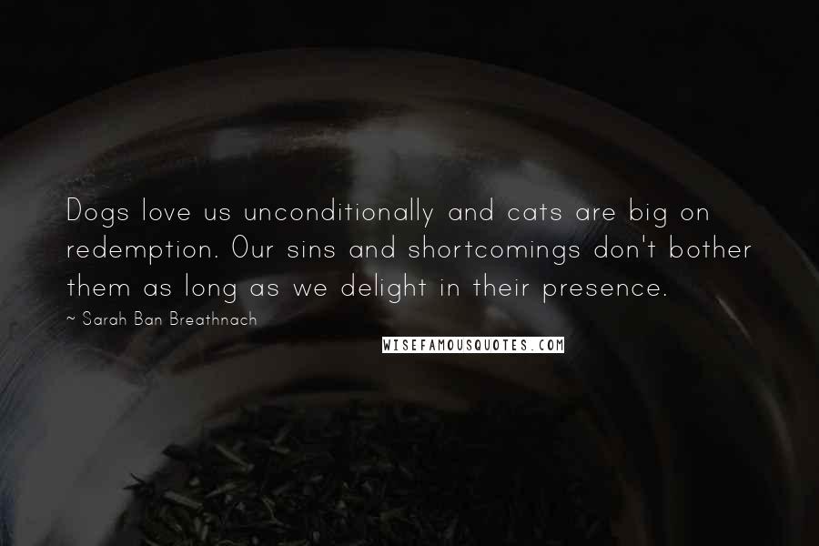 Sarah Ban Breathnach Quotes: Dogs love us unconditionally and cats are big on redemption. Our sins and shortcomings don't bother them as long as we delight in their presence.