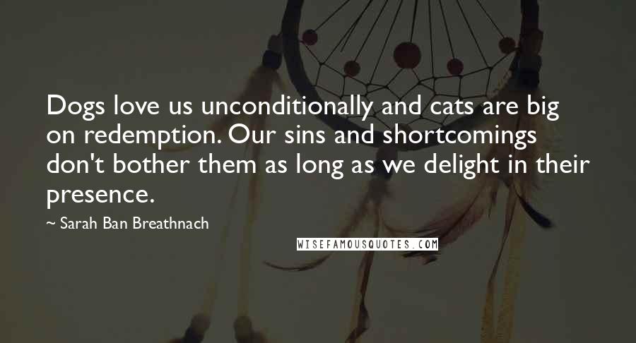Sarah Ban Breathnach Quotes: Dogs love us unconditionally and cats are big on redemption. Our sins and shortcomings don't bother them as long as we delight in their presence.