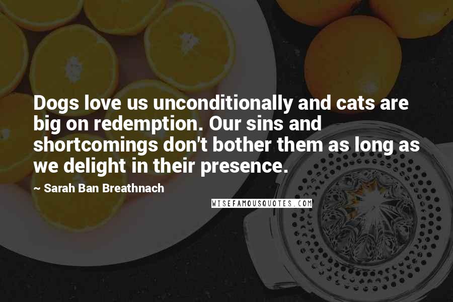 Sarah Ban Breathnach Quotes: Dogs love us unconditionally and cats are big on redemption. Our sins and shortcomings don't bother them as long as we delight in their presence.