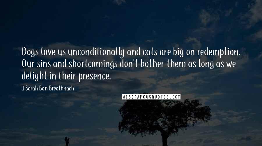 Sarah Ban Breathnach Quotes: Dogs love us unconditionally and cats are big on redemption. Our sins and shortcomings don't bother them as long as we delight in their presence.
