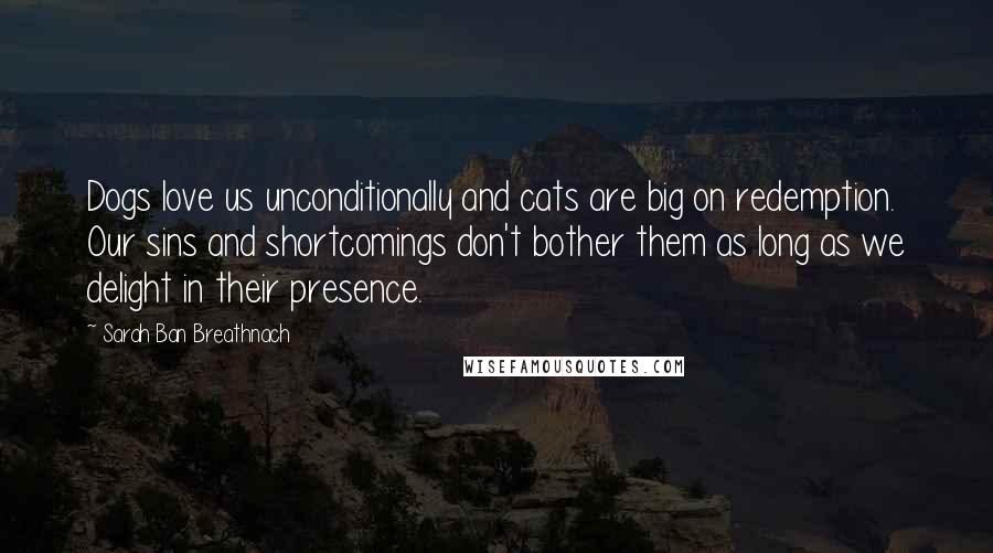 Sarah Ban Breathnach Quotes: Dogs love us unconditionally and cats are big on redemption. Our sins and shortcomings don't bother them as long as we delight in their presence.