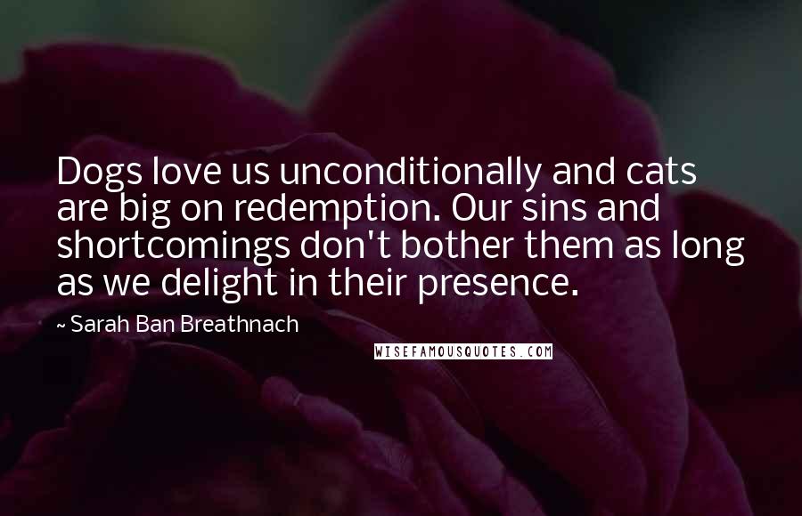 Sarah Ban Breathnach Quotes: Dogs love us unconditionally and cats are big on redemption. Our sins and shortcomings don't bother them as long as we delight in their presence.
