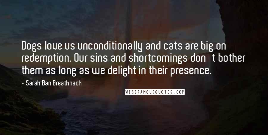Sarah Ban Breathnach Quotes: Dogs love us unconditionally and cats are big on redemption. Our sins and shortcomings don't bother them as long as we delight in their presence.