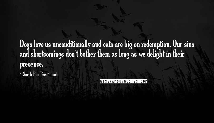 Sarah Ban Breathnach Quotes: Dogs love us unconditionally and cats are big on redemption. Our sins and shortcomings don't bother them as long as we delight in their presence.