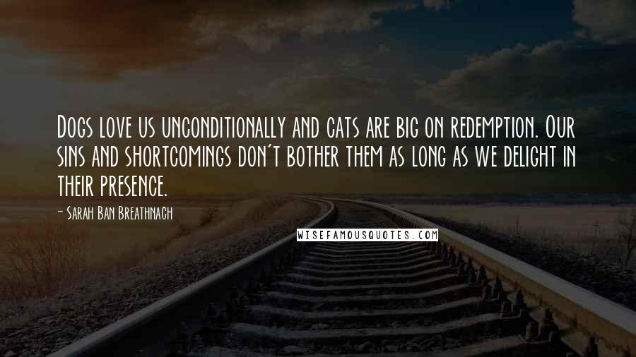 Sarah Ban Breathnach Quotes: Dogs love us unconditionally and cats are big on redemption. Our sins and shortcomings don't bother them as long as we delight in their presence.