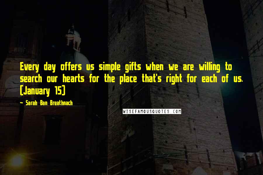 Sarah Ban Breathnach Quotes: Every day offers us simple gifts when we are willing to search our hearts for the place that's right for each of us. (January 15)