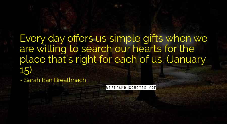 Sarah Ban Breathnach Quotes: Every day offers us simple gifts when we are willing to search our hearts for the place that's right for each of us. (January 15)