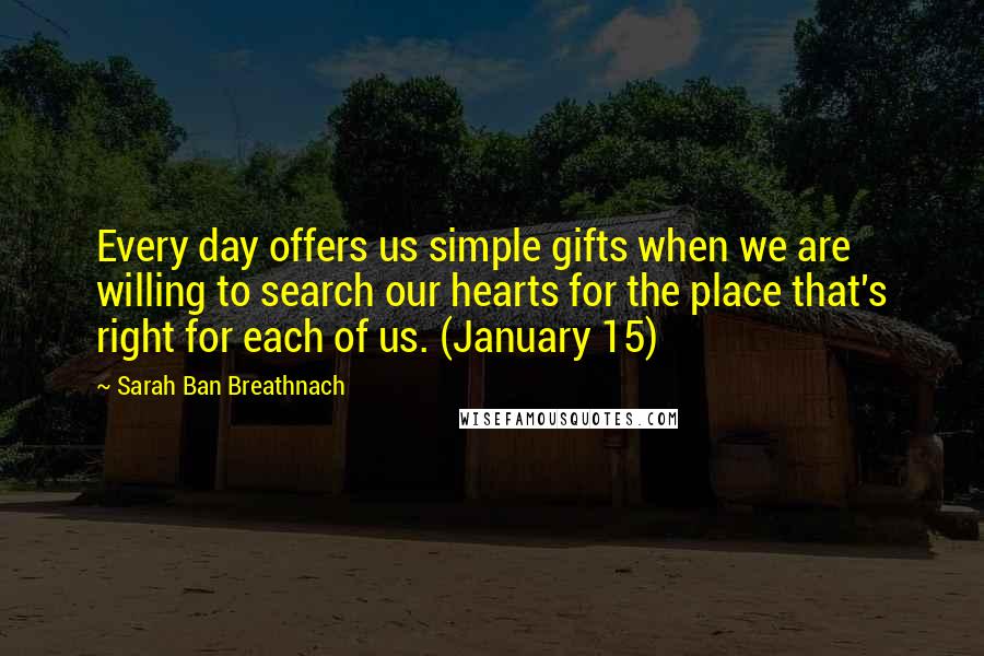 Sarah Ban Breathnach Quotes: Every day offers us simple gifts when we are willing to search our hearts for the place that's right for each of us. (January 15)