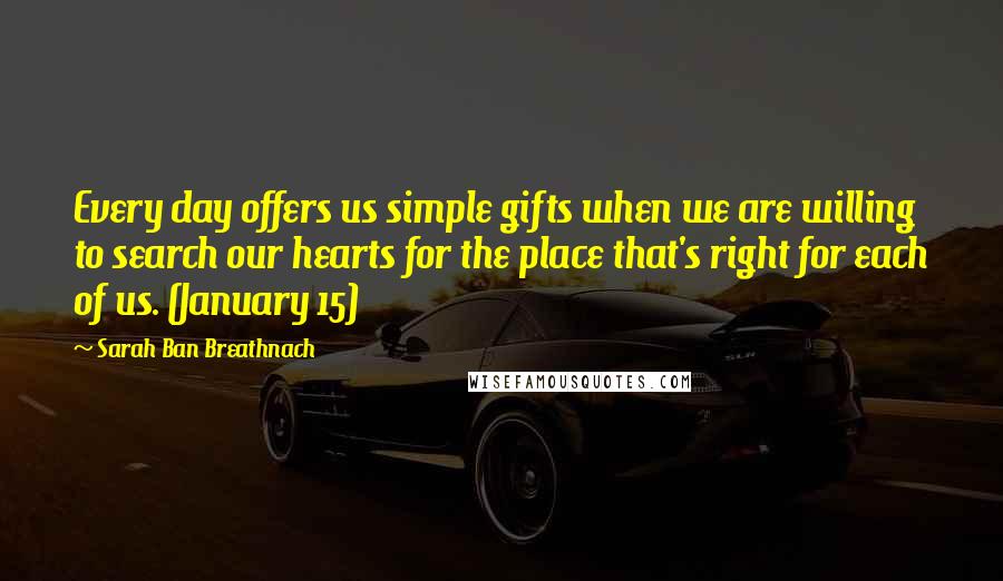 Sarah Ban Breathnach Quotes: Every day offers us simple gifts when we are willing to search our hearts for the place that's right for each of us. (January 15)