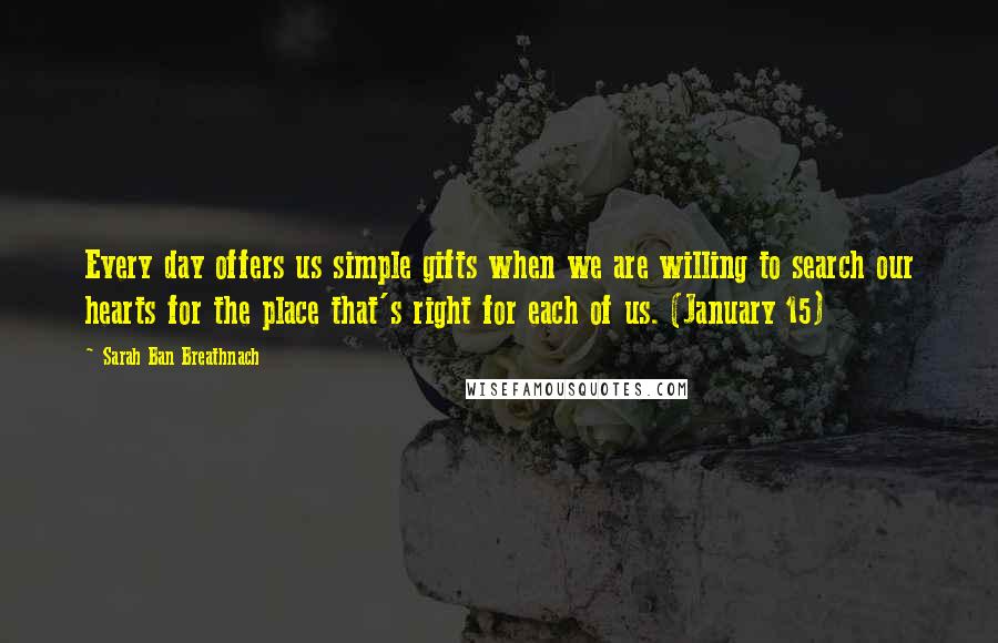Sarah Ban Breathnach Quotes: Every day offers us simple gifts when we are willing to search our hearts for the place that's right for each of us. (January 15)