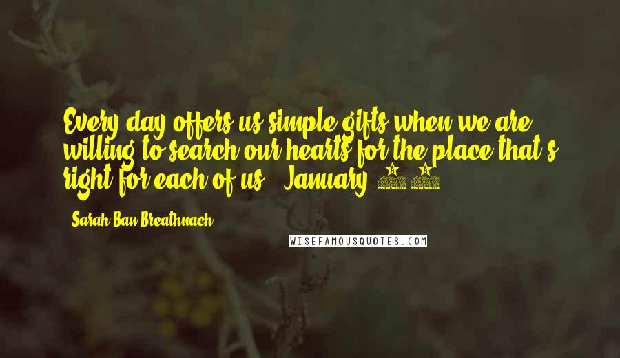 Sarah Ban Breathnach Quotes: Every day offers us simple gifts when we are willing to search our hearts for the place that's right for each of us. (January 15)