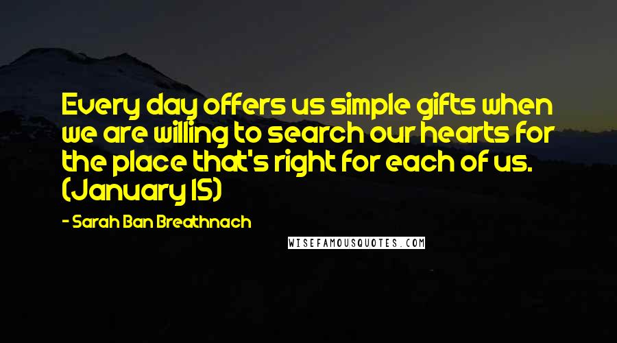 Sarah Ban Breathnach Quotes: Every day offers us simple gifts when we are willing to search our hearts for the place that's right for each of us. (January 15)