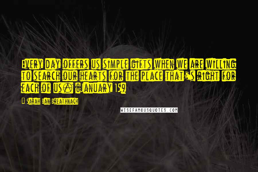 Sarah Ban Breathnach Quotes: Every day offers us simple gifts when we are willing to search our hearts for the place that's right for each of us. (January 15)