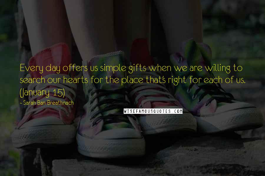 Sarah Ban Breathnach Quotes: Every day offers us simple gifts when we are willing to search our hearts for the place that's right for each of us. (January 15)