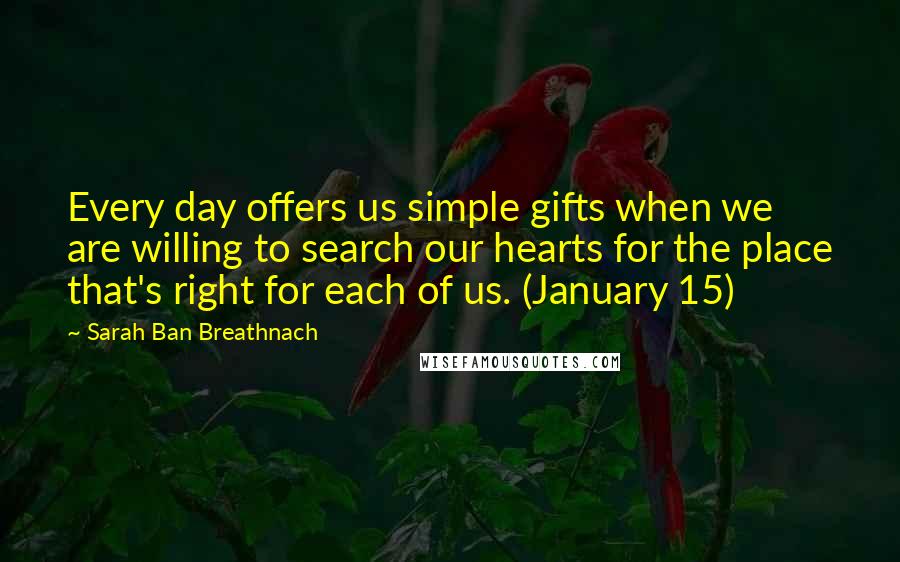 Sarah Ban Breathnach Quotes: Every day offers us simple gifts when we are willing to search our hearts for the place that's right for each of us. (January 15)