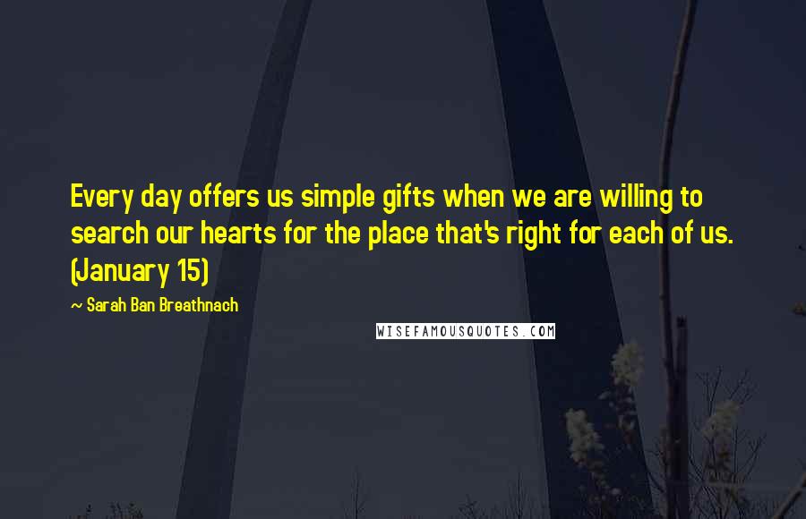 Sarah Ban Breathnach Quotes: Every day offers us simple gifts when we are willing to search our hearts for the place that's right for each of us. (January 15)