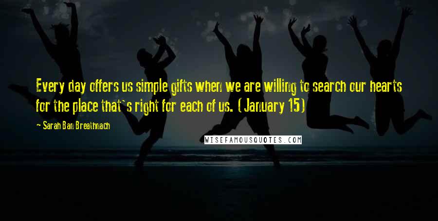 Sarah Ban Breathnach Quotes: Every day offers us simple gifts when we are willing to search our hearts for the place that's right for each of us. (January 15)