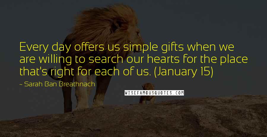 Sarah Ban Breathnach Quotes: Every day offers us simple gifts when we are willing to search our hearts for the place that's right for each of us. (January 15)