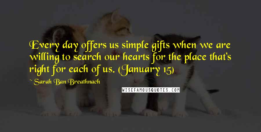 Sarah Ban Breathnach Quotes: Every day offers us simple gifts when we are willing to search our hearts for the place that's right for each of us. (January 15)